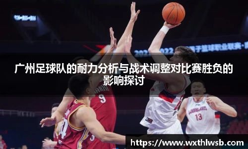 广州足球队的耐力分析与战术调整对比赛胜负的影响探讨